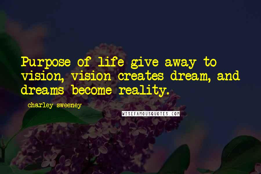 Charley Sweeney Quotes: Purpose of life give away to vision, vision creates dream, and dreams become reality.