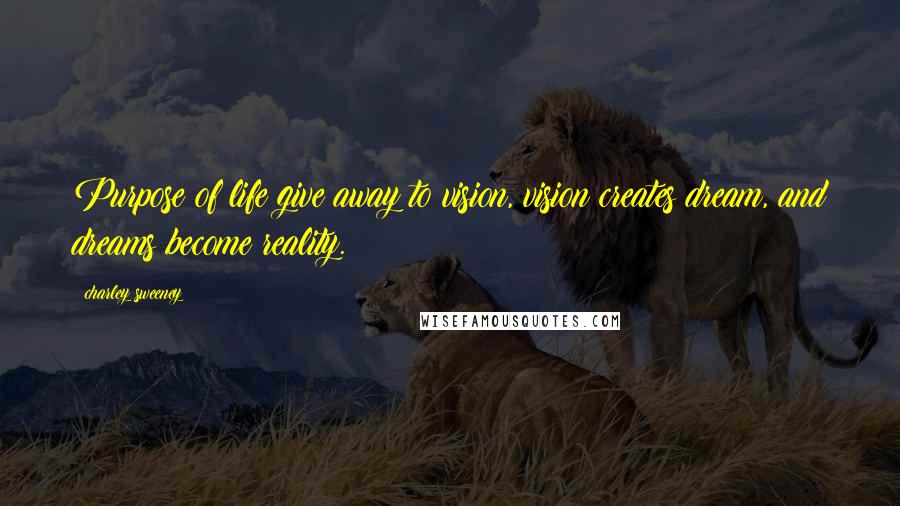 Charley Sweeney Quotes: Purpose of life give away to vision, vision creates dream, and dreams become reality.