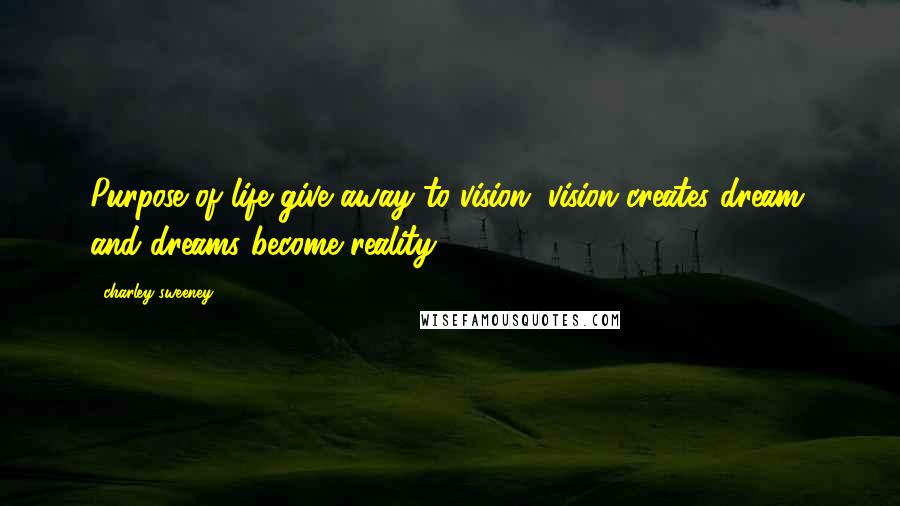 Charley Sweeney Quotes: Purpose of life give away to vision, vision creates dream, and dreams become reality.