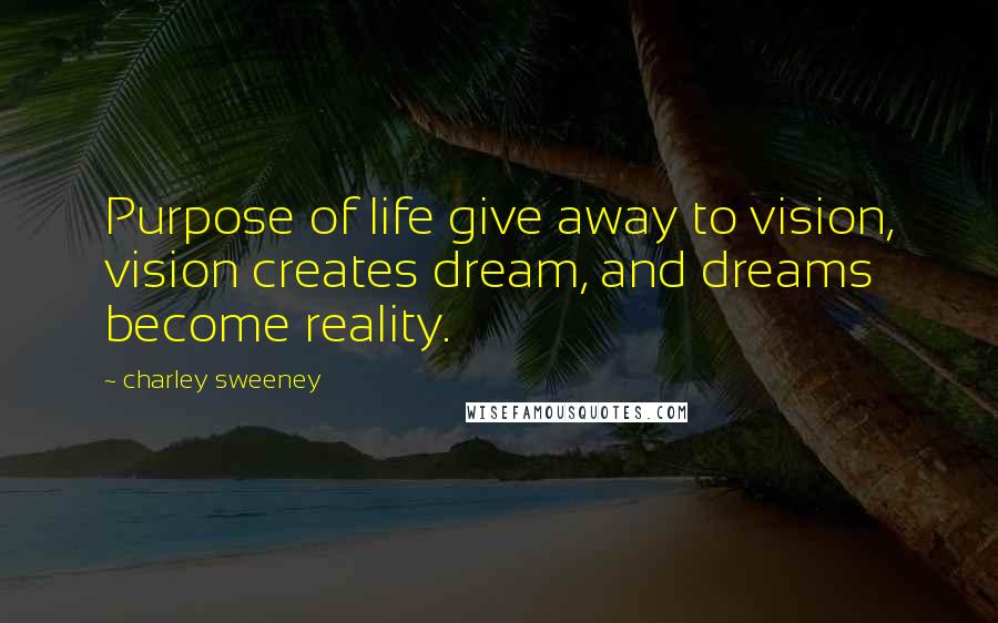 Charley Sweeney Quotes: Purpose of life give away to vision, vision creates dream, and dreams become reality.