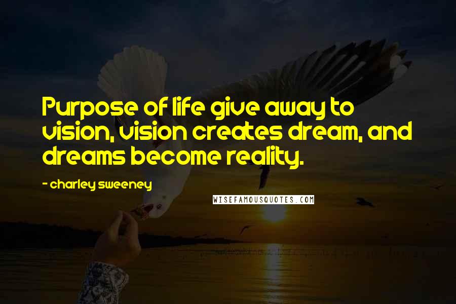 Charley Sweeney Quotes: Purpose of life give away to vision, vision creates dream, and dreams become reality.