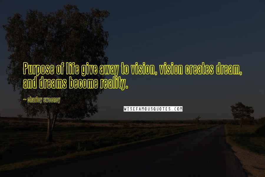 Charley Sweeney Quotes: Purpose of life give away to vision, vision creates dream, and dreams become reality.