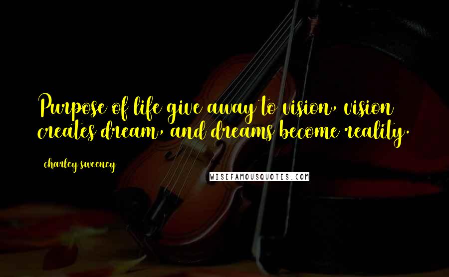 Charley Sweeney Quotes: Purpose of life give away to vision, vision creates dream, and dreams become reality.