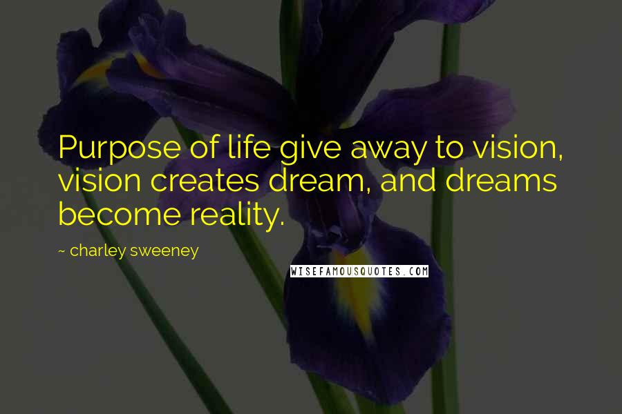 Charley Sweeney Quotes: Purpose of life give away to vision, vision creates dream, and dreams become reality.