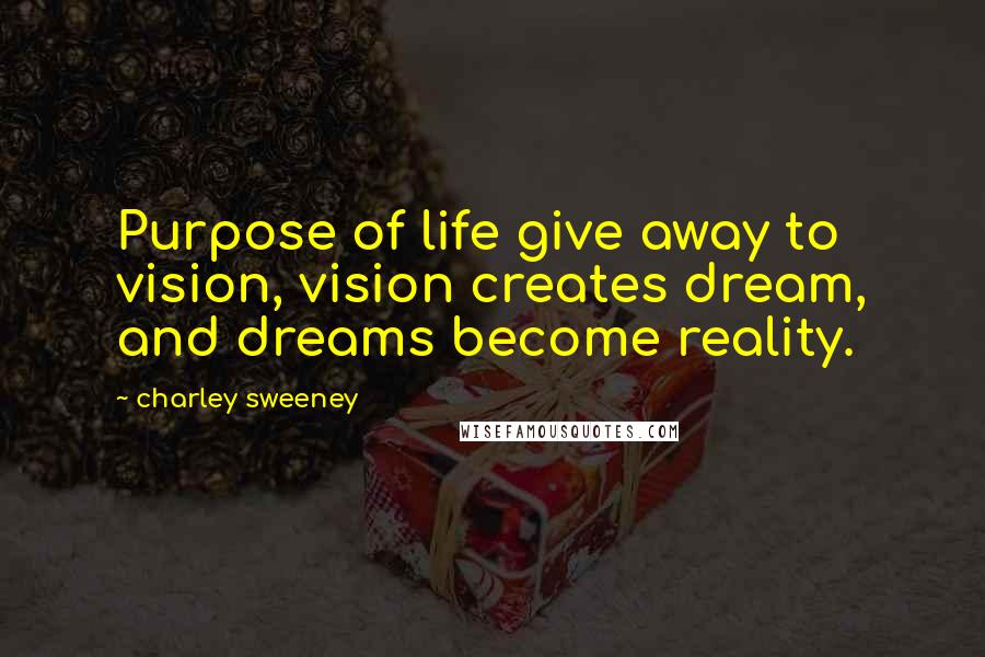 Charley Sweeney Quotes: Purpose of life give away to vision, vision creates dream, and dreams become reality.