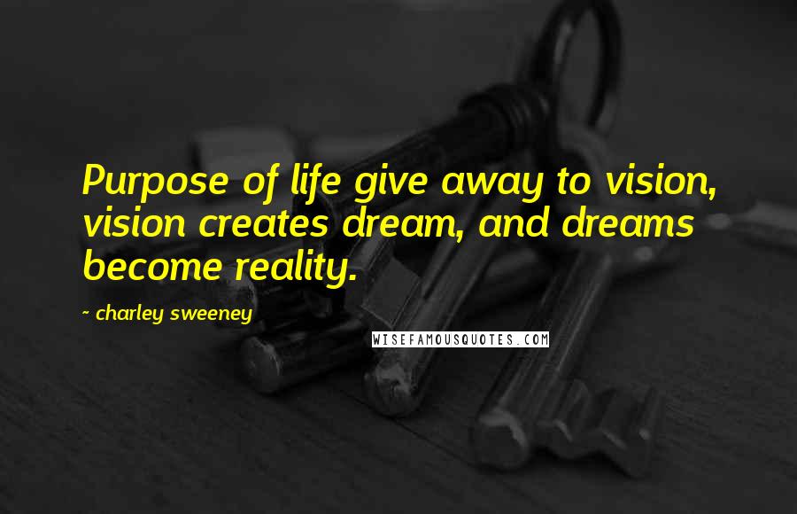 Charley Sweeney Quotes: Purpose of life give away to vision, vision creates dream, and dreams become reality.