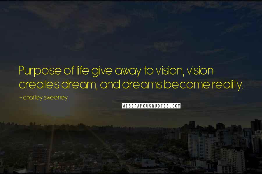 Charley Sweeney Quotes: Purpose of life give away to vision, vision creates dream, and dreams become reality.