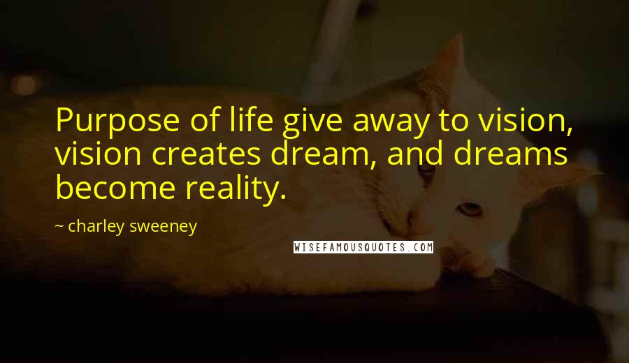 Charley Sweeney Quotes: Purpose of life give away to vision, vision creates dream, and dreams become reality.