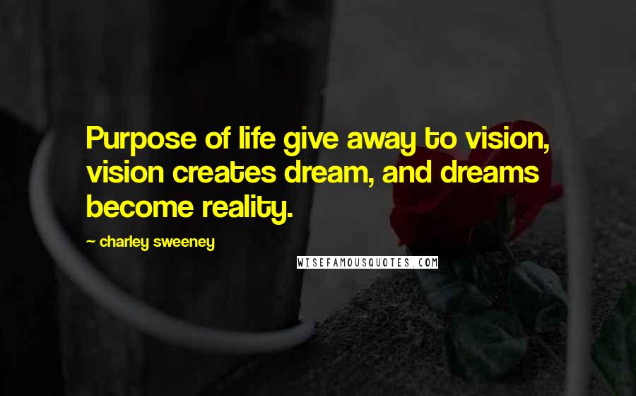 Charley Sweeney Quotes: Purpose of life give away to vision, vision creates dream, and dreams become reality.