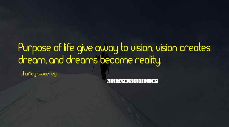 Charley Sweeney Quotes: Purpose of life give away to vision, vision creates dream, and dreams become reality.