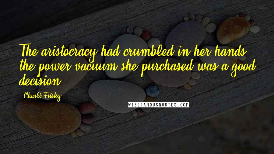 Charli Frisky Quotes: The aristocracy had crumbled in her hands; the power vacuum she purchased was a good decision.
