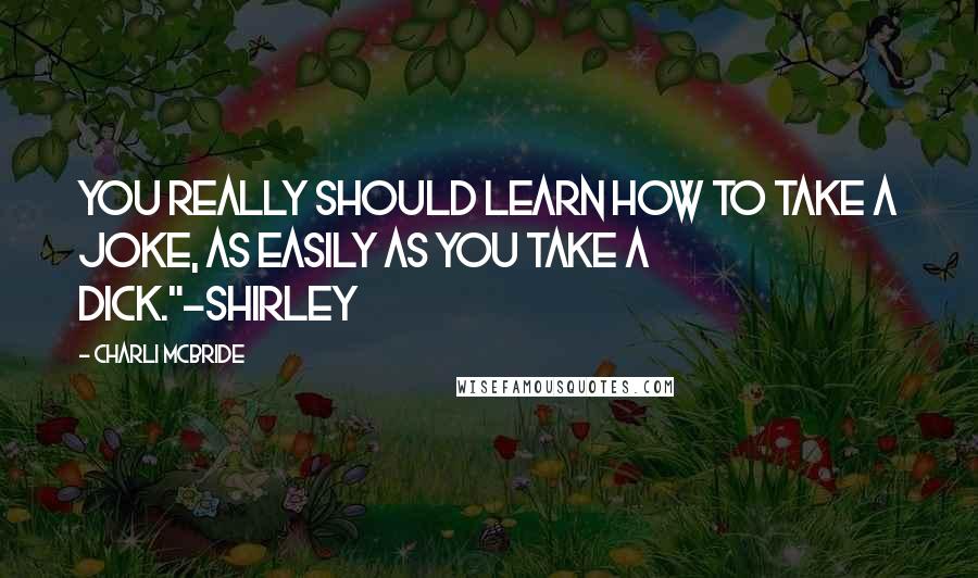 Charli McBride Quotes: You really should learn how to take a joke, as easily as you take a dick."-Shirley