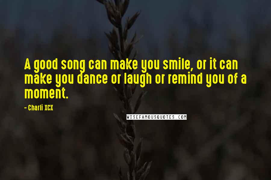 Charli XCX Quotes: A good song can make you smile, or it can make you dance or laugh or remind you of a moment.