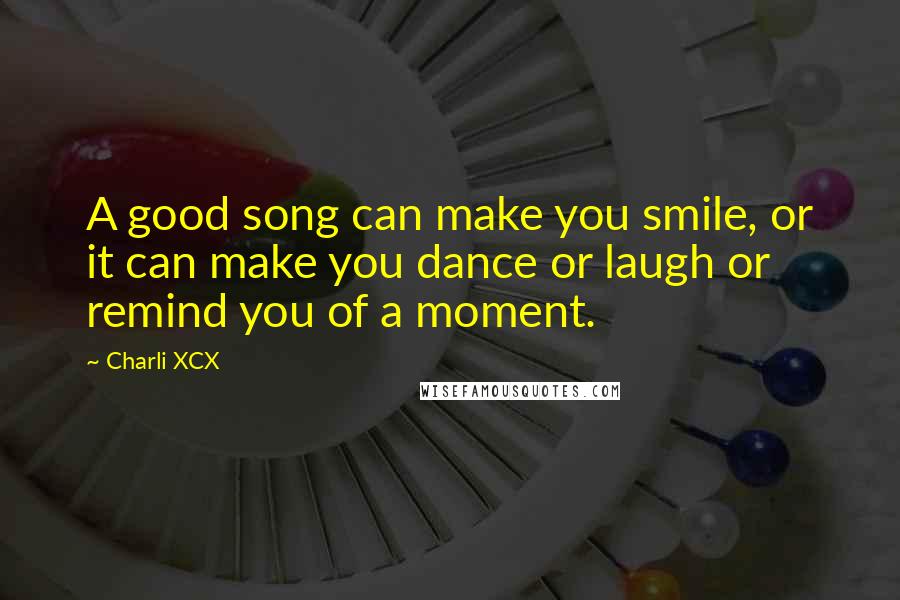 Charli XCX Quotes: A good song can make you smile, or it can make you dance or laugh or remind you of a moment.