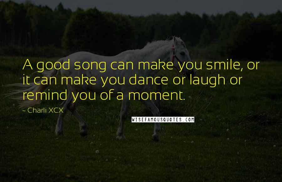 Charli XCX Quotes: A good song can make you smile, or it can make you dance or laugh or remind you of a moment.