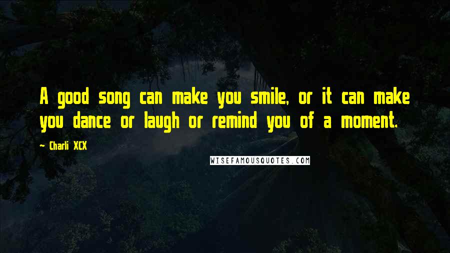 Charli XCX Quotes: A good song can make you smile, or it can make you dance or laugh or remind you of a moment.