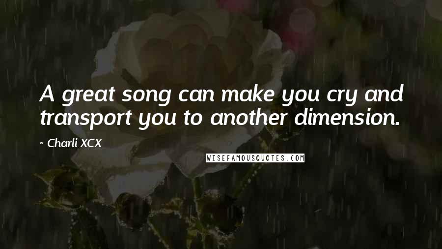 Charli XCX Quotes: A great song can make you cry and transport you to another dimension.