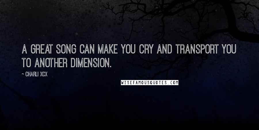 Charli XCX Quotes: A great song can make you cry and transport you to another dimension.