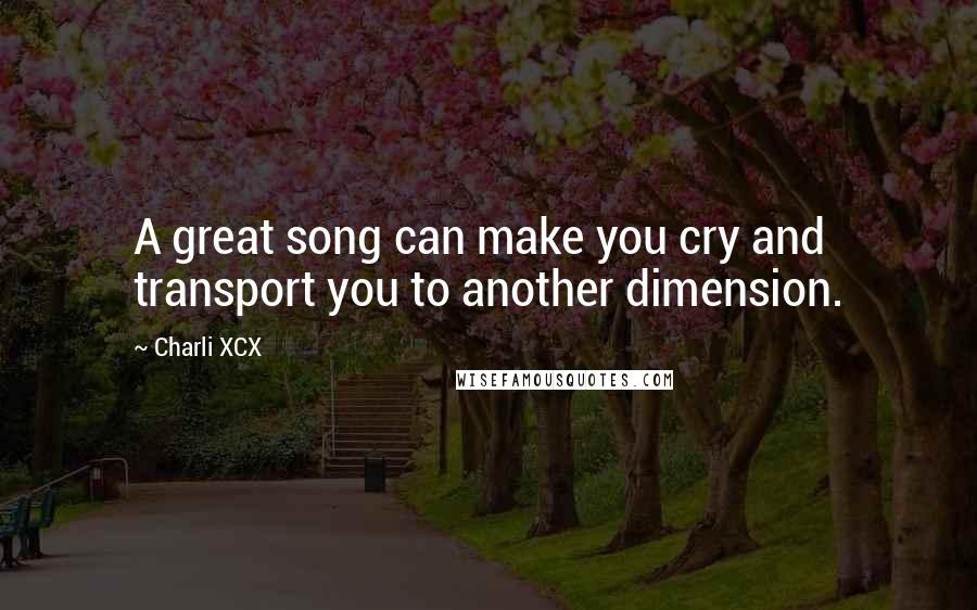 Charli XCX Quotes: A great song can make you cry and transport you to another dimension.