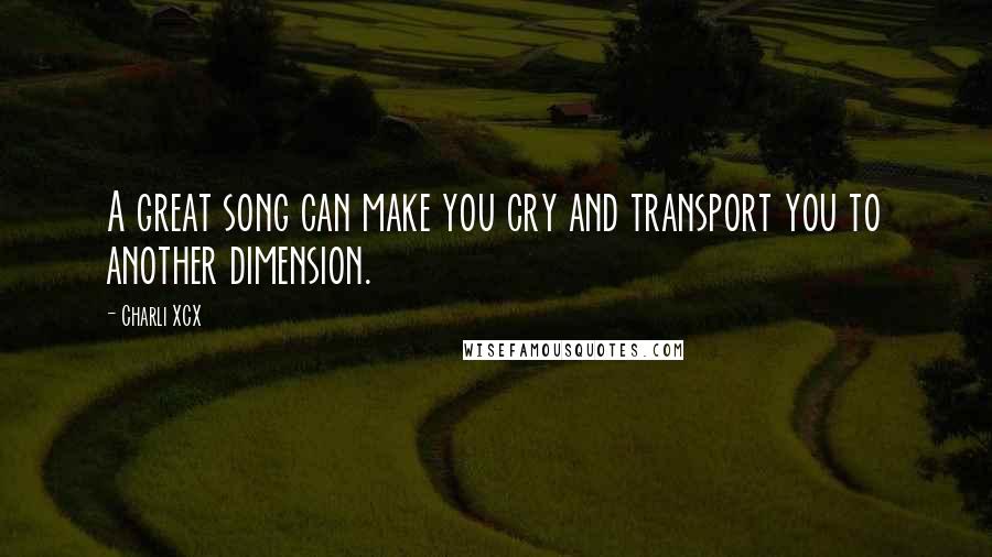 Charli XCX Quotes: A great song can make you cry and transport you to another dimension.