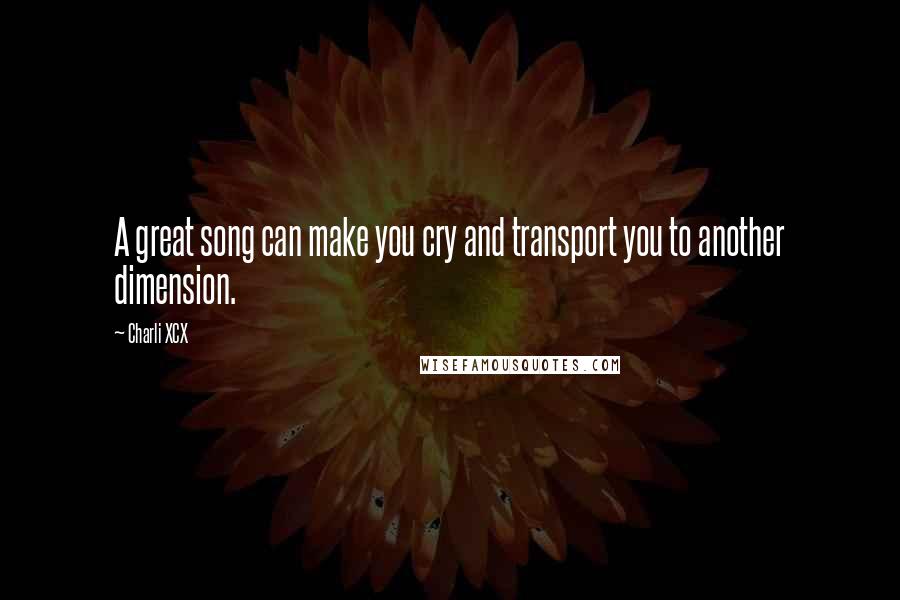 Charli XCX Quotes: A great song can make you cry and transport you to another dimension.