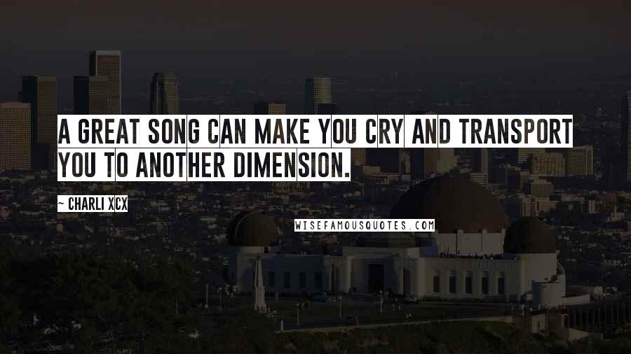 Charli XCX Quotes: A great song can make you cry and transport you to another dimension.