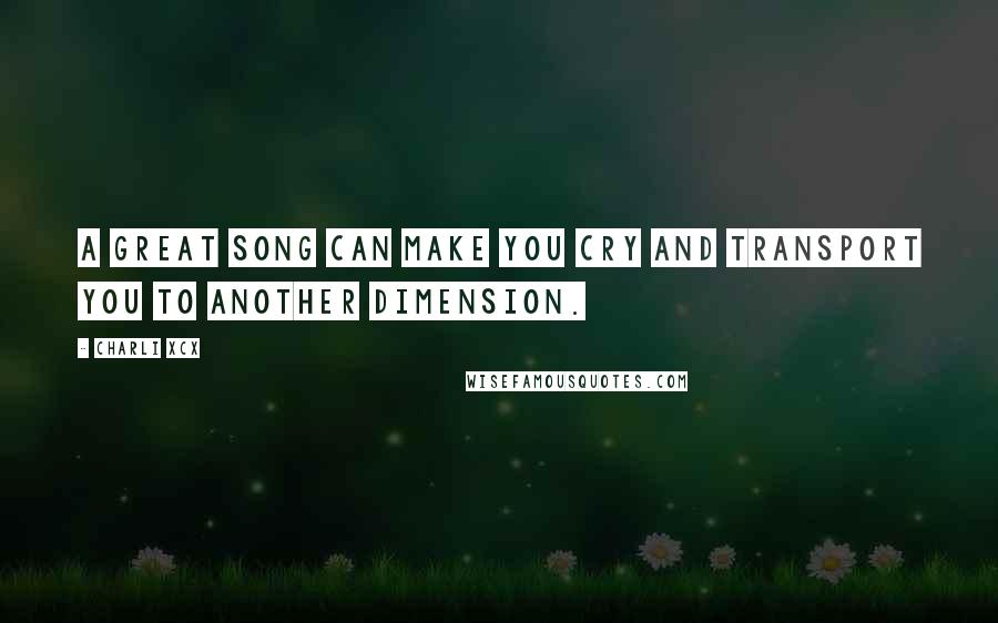 Charli XCX Quotes: A great song can make you cry and transport you to another dimension.