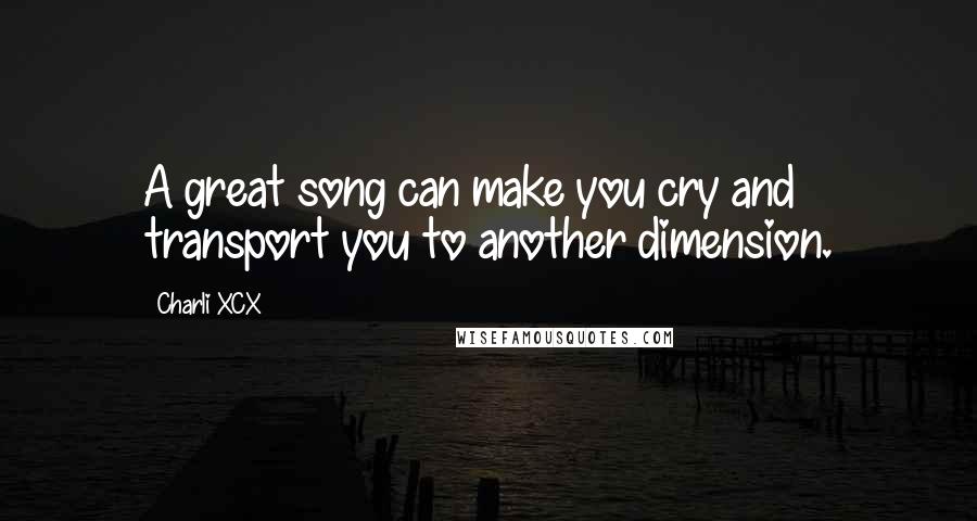 Charli XCX Quotes: A great song can make you cry and transport you to another dimension.