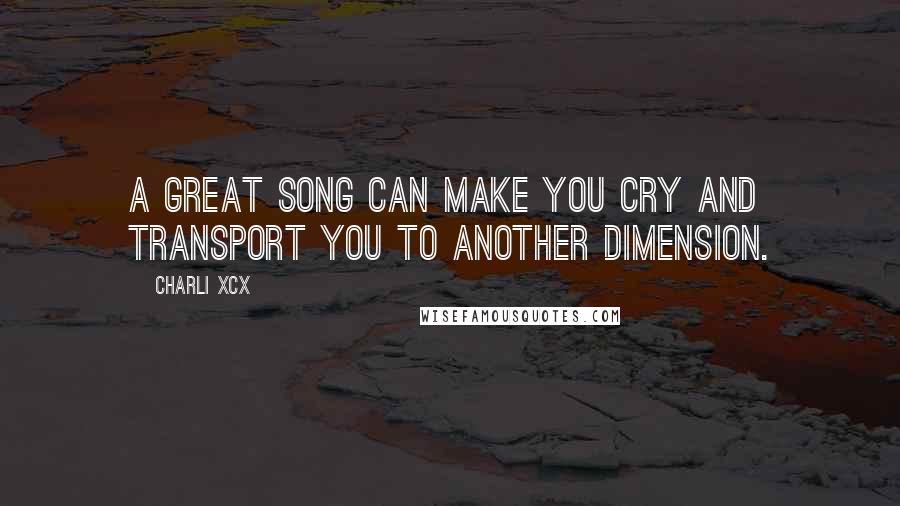 Charli XCX Quotes: A great song can make you cry and transport you to another dimension.