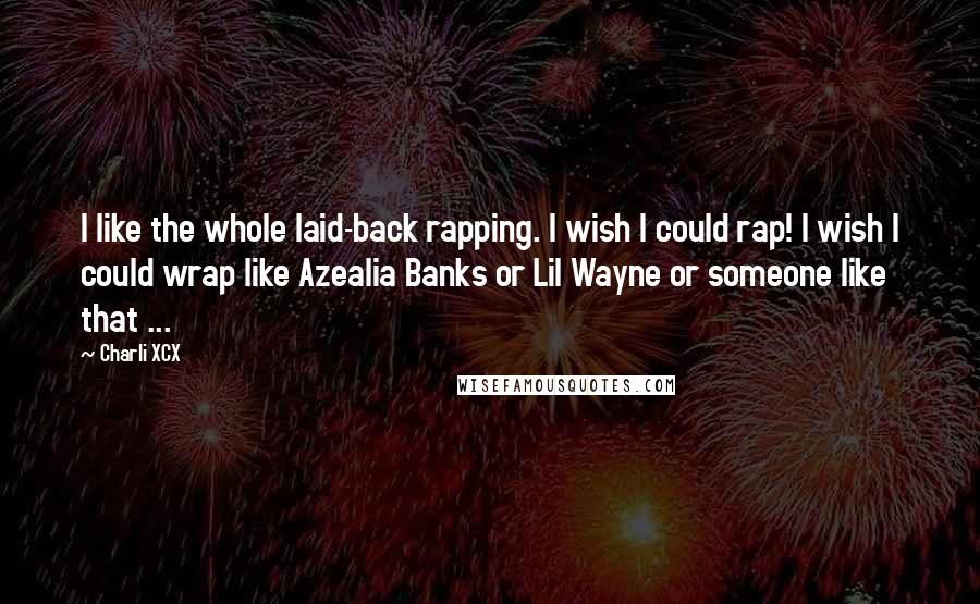 Charli XCX Quotes: I like the whole laid-back rapping. I wish I could rap! I wish I could wrap like Azealia Banks or Lil Wayne or someone like that ...