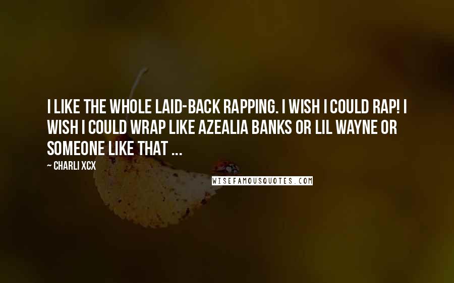 Charli XCX Quotes: I like the whole laid-back rapping. I wish I could rap! I wish I could wrap like Azealia Banks or Lil Wayne or someone like that ...