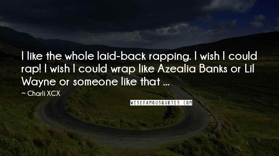 Charli XCX Quotes: I like the whole laid-back rapping. I wish I could rap! I wish I could wrap like Azealia Banks or Lil Wayne or someone like that ...