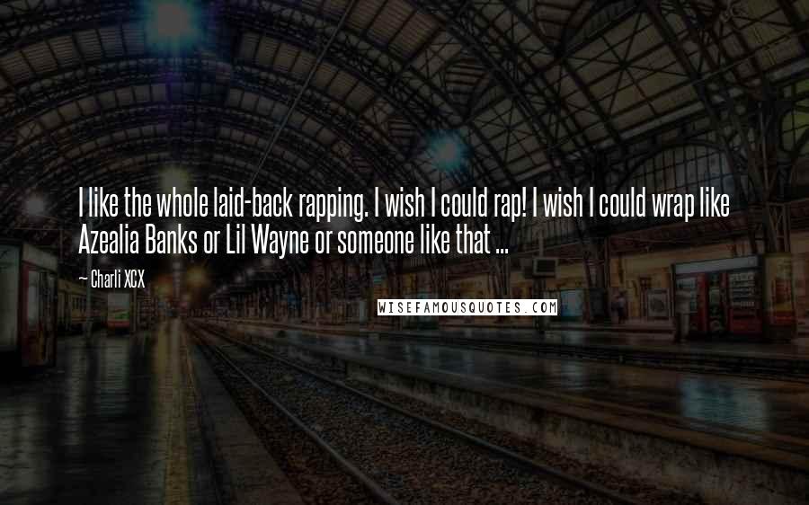 Charli XCX Quotes: I like the whole laid-back rapping. I wish I could rap! I wish I could wrap like Azealia Banks or Lil Wayne or someone like that ...