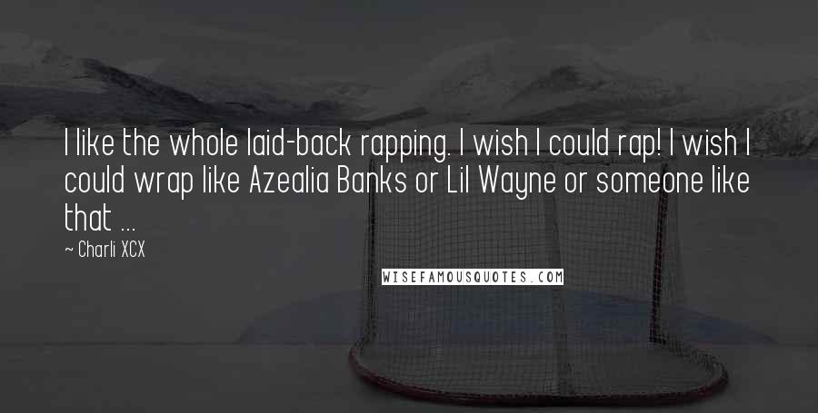 Charli XCX Quotes: I like the whole laid-back rapping. I wish I could rap! I wish I could wrap like Azealia Banks or Lil Wayne or someone like that ...