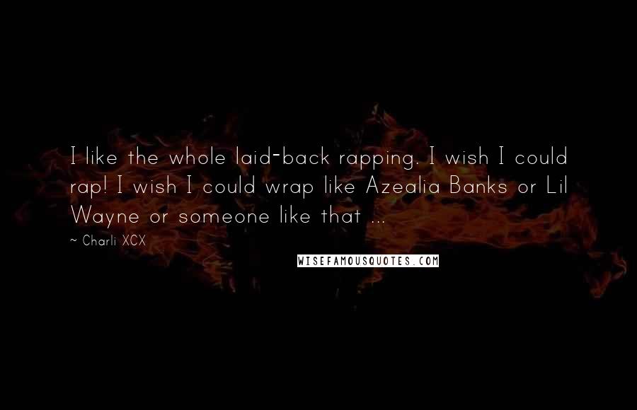 Charli XCX Quotes: I like the whole laid-back rapping. I wish I could rap! I wish I could wrap like Azealia Banks or Lil Wayne or someone like that ...