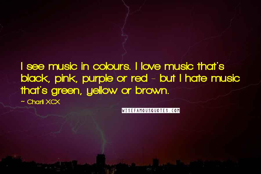 Charli XCX Quotes: I see music in colours. I love music that's black, pink, purple or red - but I hate music that's green, yellow or brown.