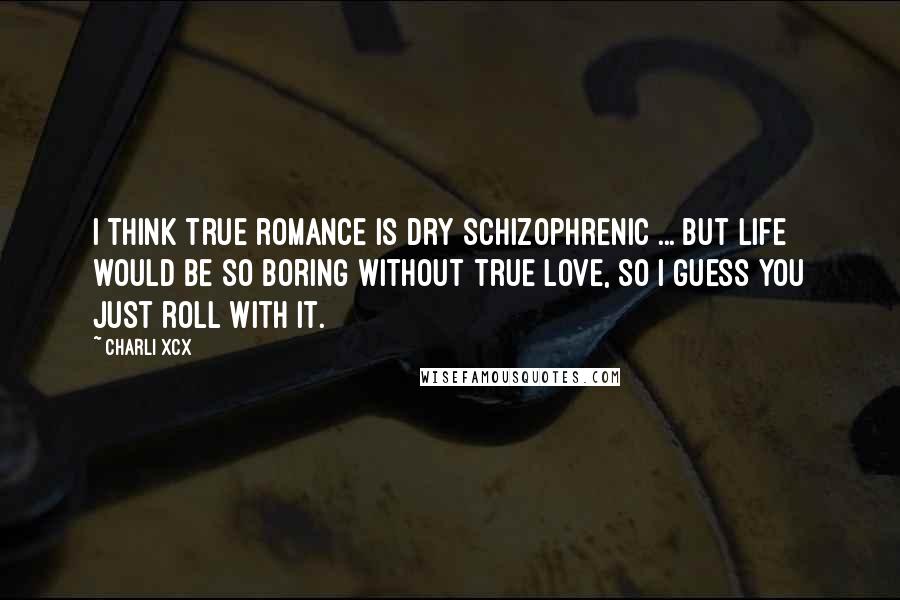 Charli XCX Quotes: I think true romance is dry schizophrenic ... but life would be so boring without true love, so I guess you just roll with it.