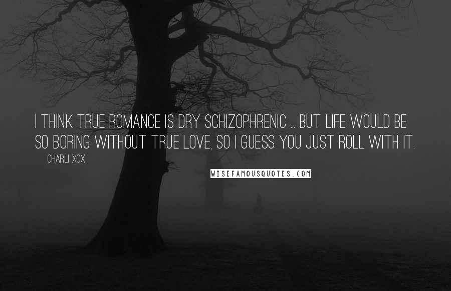 Charli XCX Quotes: I think true romance is dry schizophrenic ... but life would be so boring without true love, so I guess you just roll with it.