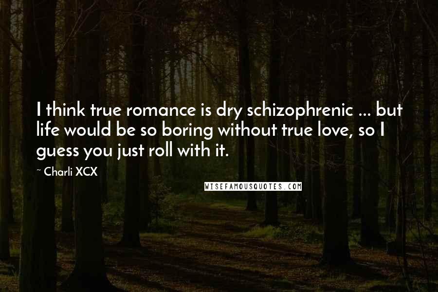 Charli XCX Quotes: I think true romance is dry schizophrenic ... but life would be so boring without true love, so I guess you just roll with it.