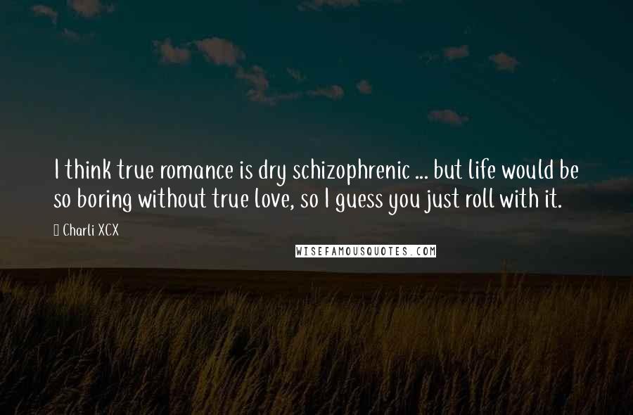 Charli XCX Quotes: I think true romance is dry schizophrenic ... but life would be so boring without true love, so I guess you just roll with it.