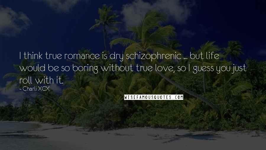 Charli XCX Quotes: I think true romance is dry schizophrenic ... but life would be so boring without true love, so I guess you just roll with it.