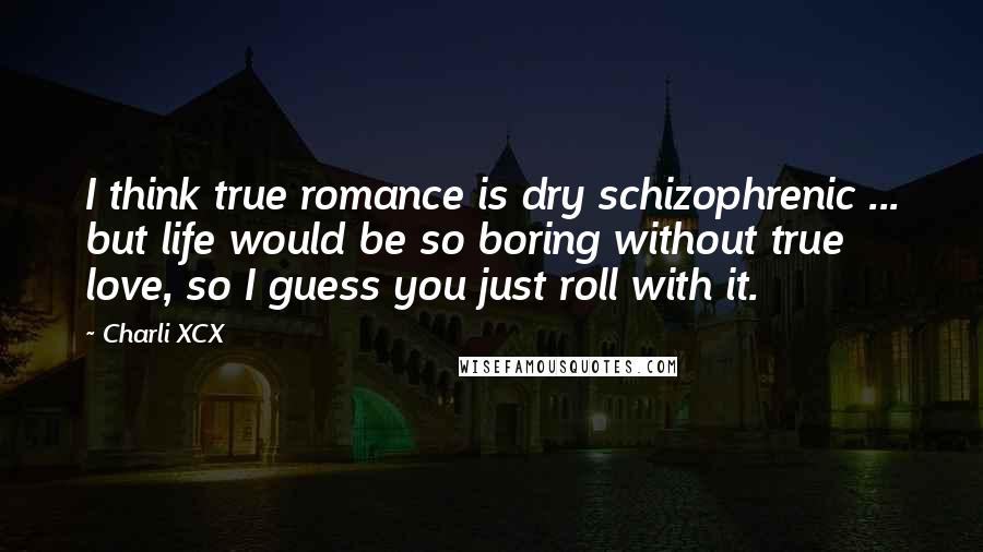 Charli XCX Quotes: I think true romance is dry schizophrenic ... but life would be so boring without true love, so I guess you just roll with it.