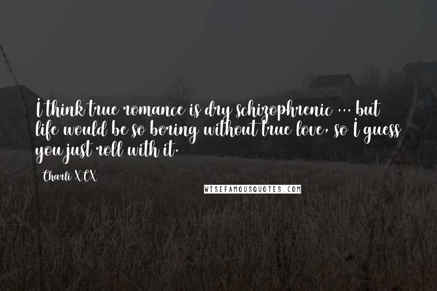 Charli XCX Quotes: I think true romance is dry schizophrenic ... but life would be so boring without true love, so I guess you just roll with it.