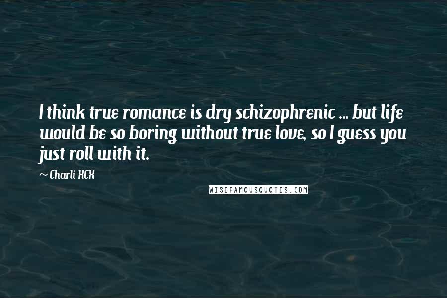 Charli XCX Quotes: I think true romance is dry schizophrenic ... but life would be so boring without true love, so I guess you just roll with it.