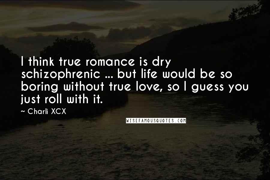 Charli XCX Quotes: I think true romance is dry schizophrenic ... but life would be so boring without true love, so I guess you just roll with it.