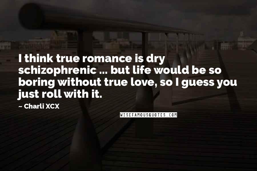 Charli XCX Quotes: I think true romance is dry schizophrenic ... but life would be so boring without true love, so I guess you just roll with it.