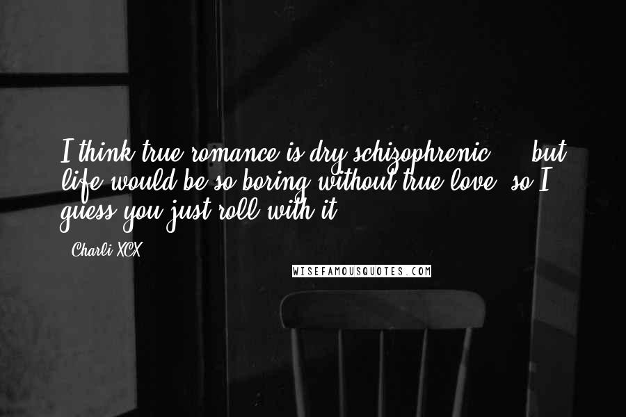 Charli XCX Quotes: I think true romance is dry schizophrenic ... but life would be so boring without true love, so I guess you just roll with it.