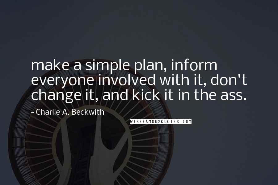 Charlie A. Beckwith Quotes: make a simple plan, inform everyone involved with it, don't change it, and kick it in the ass.