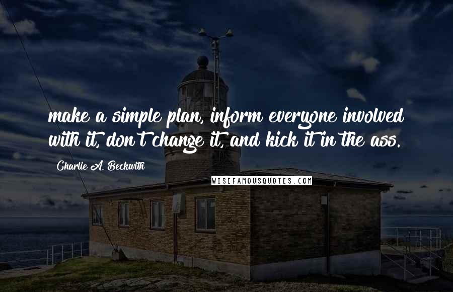 Charlie A. Beckwith Quotes: make a simple plan, inform everyone involved with it, don't change it, and kick it in the ass.