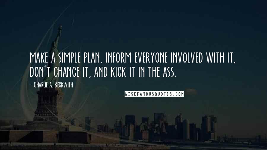 Charlie A. Beckwith Quotes: make a simple plan, inform everyone involved with it, don't change it, and kick it in the ass.